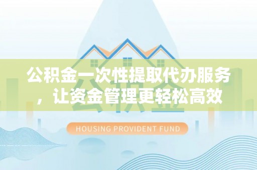 且末公积金一次性提取代办服务，让资金管理更轻松高效