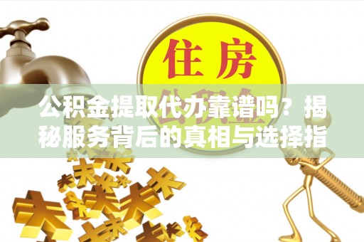 且末公积金提取代办靠谱吗？揭秘服务背后的真相与选择指南