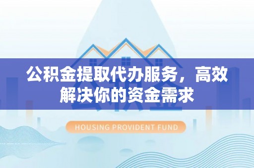 且末公积金提取代办服务，高效解决你的资金需求