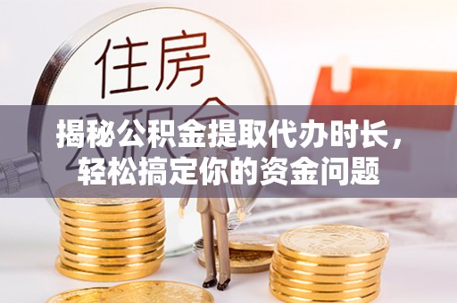 且末揭秘公积金提取代办时长，轻松搞定你的资金问题