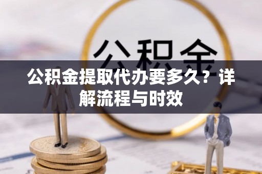 且末公积金提取代办要多久？详解流程与时效