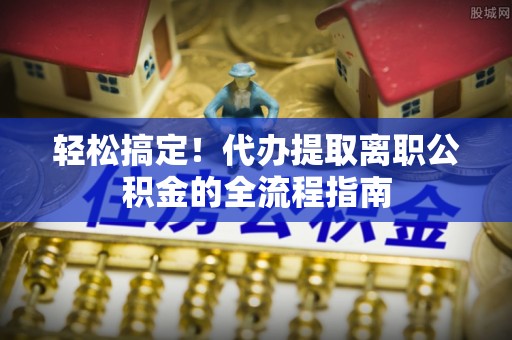 且末轻松搞定！代办提取离职公积金的全流程指南