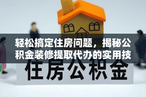 且末轻松搞定住房问题，揭秘公积金装修提取代办的实用技巧