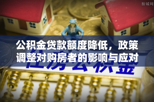 且末公积金贷款额度降低，政策调整对购房者的影响与应对策略