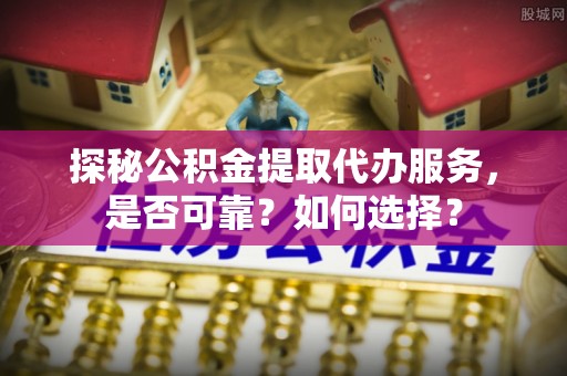 且末探秘公积金提取代办服务，是否可靠？如何选择？