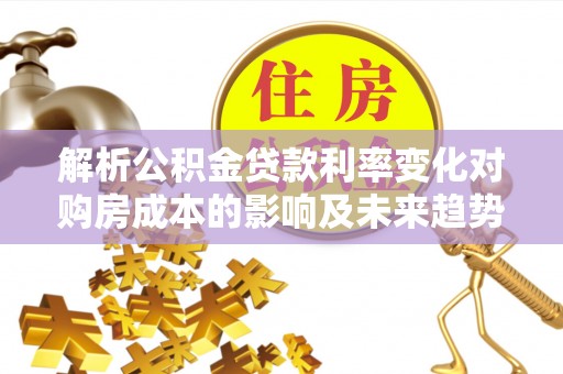 且末解析公积金贷款利率变化对购房成本的影响及未来趋势