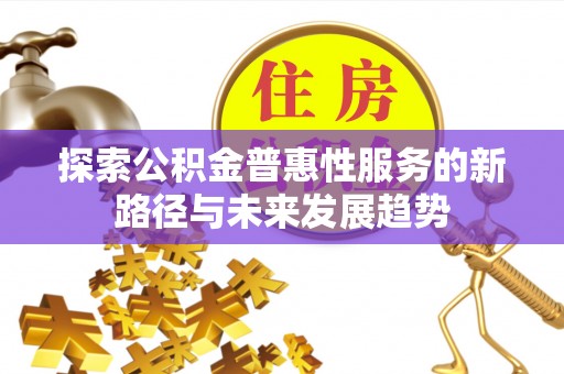 且末探索公积金普惠性服务的新路径与未来发展趋势