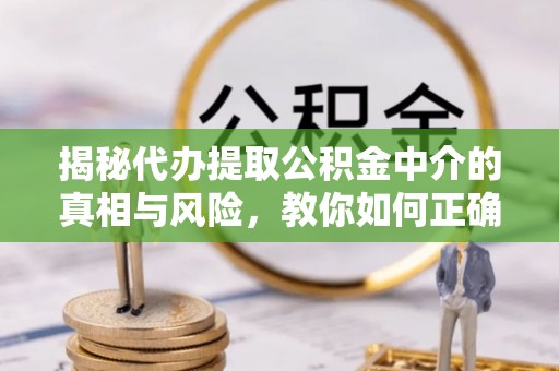 且末揭秘代办提取公积金中介的真相与风险，教你如何正确操作