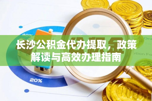 且末长沙公积金代办提取，政策解读与高效办理指南