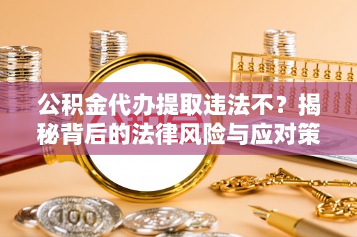 且末公积金代办提取违法不？揭秘背后的法律风险与应对策略