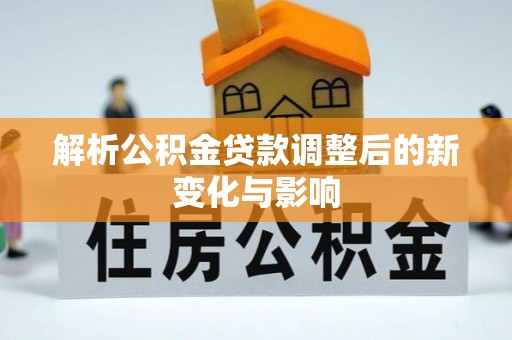 且末解析公积金贷款调整后的新变化与影响