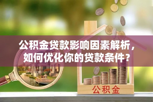 且末公积金贷款影响因素解析，如何优化你的贷款条件？