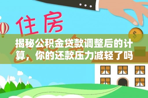 且末揭秘公积金贷款调整后的计算，你的还款压力减轻了吗？
