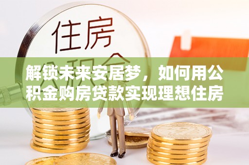 且末解锁未来安居梦，如何用公积金购房贷款实现理想住房计划