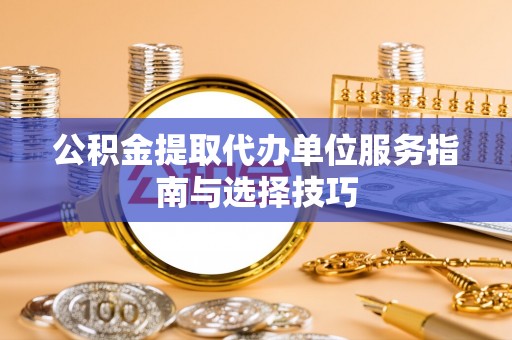 且末公积金提取代办单位服务指南与选择技巧