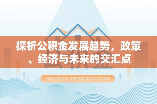 且末探析公积金发展趋势，政策、经济与未来的交汇点