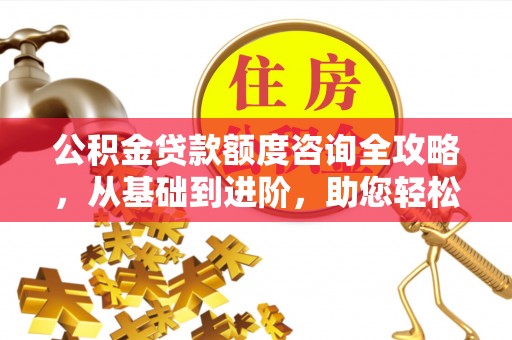 且末公积金贷款额度咨询全攻略，从基础到进阶，助您轻松掌握关键要点