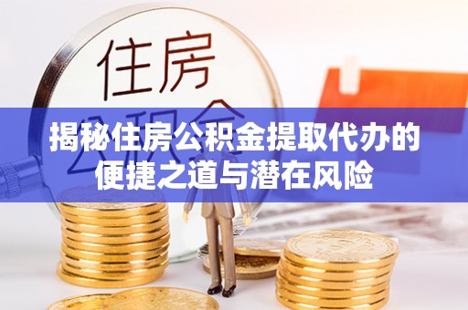 且末揭秘住房公积金提取代办的便捷之道与潜在风险