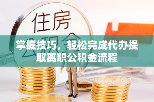 且末掌握技巧，轻松完成代办提取离职公积金流程