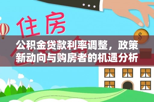 且末公积金贷款利率调整，政策新动向与购房者的机遇分析