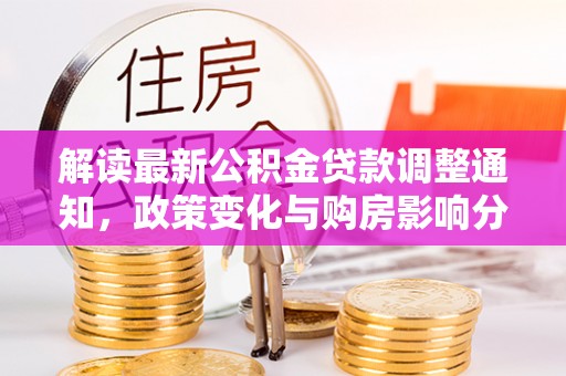 且末解读最新公积金贷款调整通知，政策变化与购房影响分析