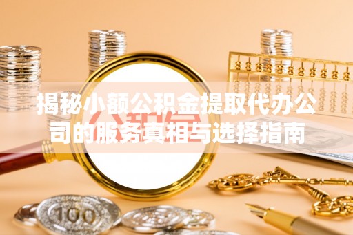 且末揭秘小额公积金提取代办公司的服务真相与选择指南