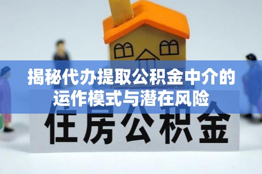 且末揭秘代办提取公积金中介的运作模式与潜在风险