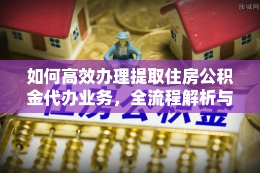且末如何高效办理提取住房公积金代办业务，全流程解析与实用建议