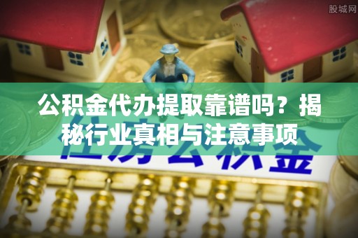 且末公积金代办提取靠谱吗？揭秘行业真相与注意事项