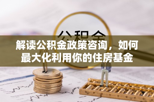 且末解读公积金政策咨询，如何最大化利用你的住房基金