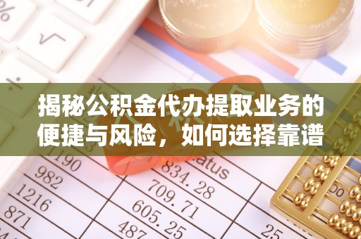 且末揭秘公积金代办提取业务的便捷与风险，如何选择靠谱服务？