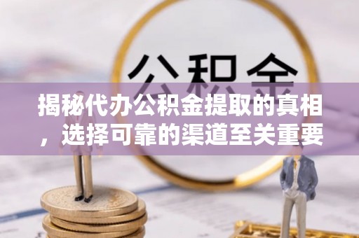 且末揭秘代办公积金提取的真相，选择可靠的渠道至关重要