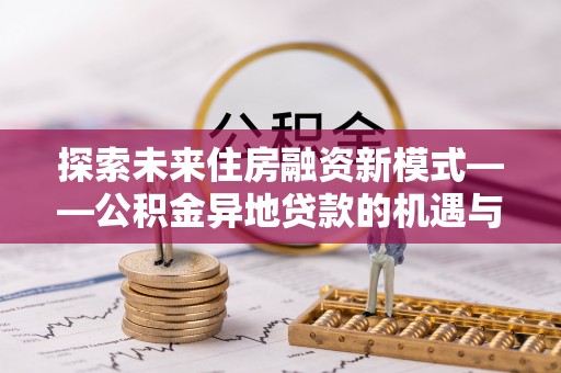 且末探索未来住房融资新模式——公积金异地贷款的机遇与挑战