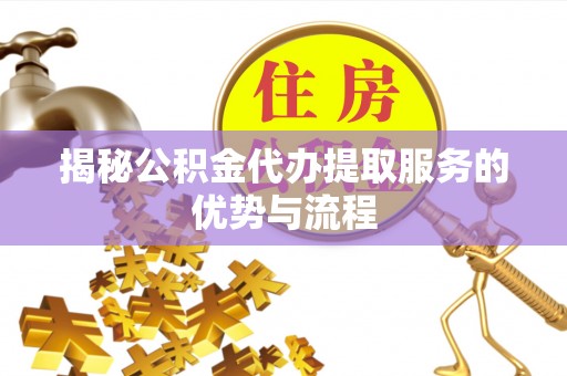 且末揭秘公积金代办提取服务的优势与流程