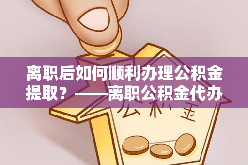 且末离职后如何顺利办理公积金提取？——离职公积金代办提取全攻略