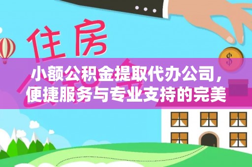 且末小额公积金提取代办公司，便捷服务与专业支持的完美结合
