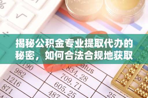 且末揭秘公积金专业提取代办的秘密，如何合法合规地获取你的住房基金？