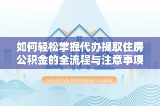 且末如何轻松掌握代办提取住房公积金的全流程与注意事项