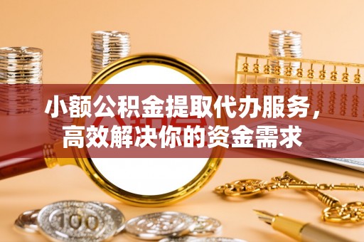 且末小额公积金提取代办服务，高效解决你的资金需求