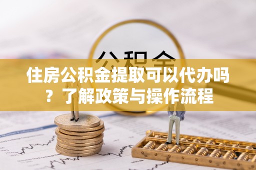 且末住房公积金提取可以代办吗？了解政策与操作流程