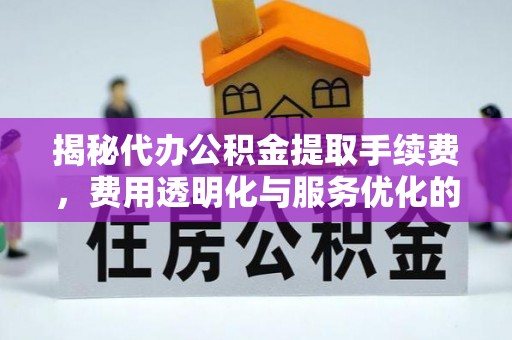 且末揭秘代办公积金提取手续费，费用透明化与服务优化的关键