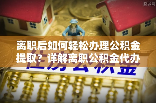 且末离职后如何轻松办理公积金提取？详解离职公积金代办提取流程