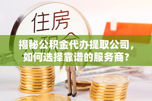 且末揭秘公积金代办提取公司，如何选择靠谱的服务商？