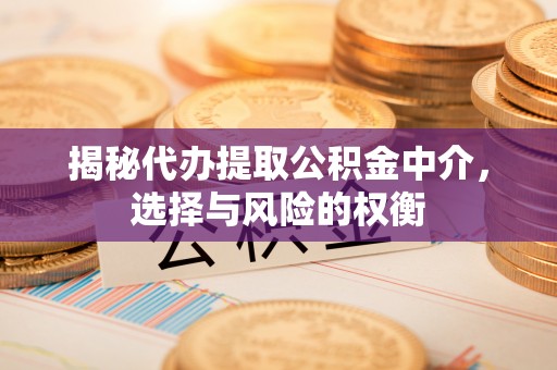 且末揭秘代办提取公积金中介，选择与风险的权衡