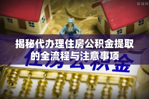 且末揭秘代办理住房公积金提取的全流程与注意事项