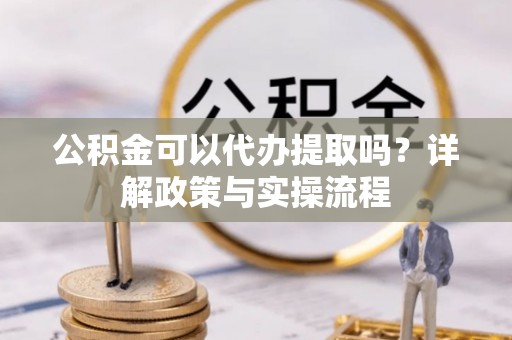 且末公积金可以代办提取吗？详解政策与实操流程
