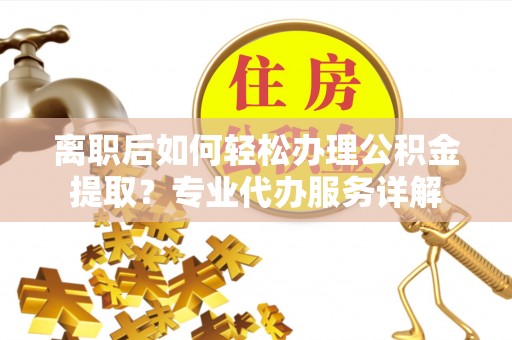 且末离职后如何轻松办理公积金提取？专业代办服务详解