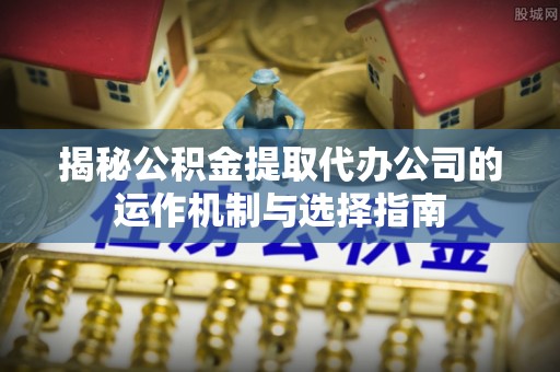 且末揭秘公积金提取代办公司的运作机制与选择指南