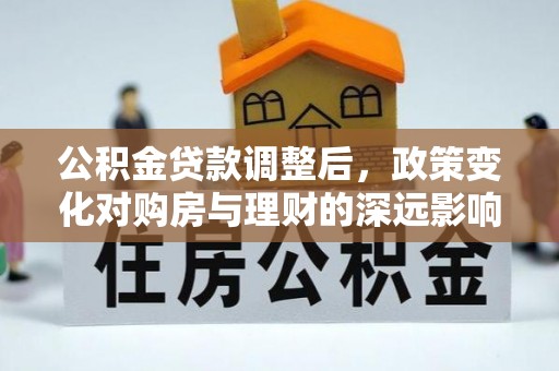 且末公积金贷款调整后，政策变化对购房与理财的深远影响