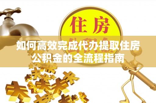 且末如何高效完成代办提取住房公积金的全流程指南